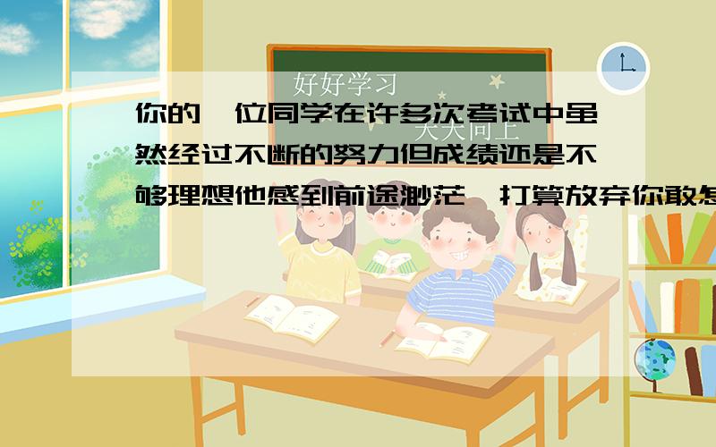 你的一位同学在许多次考试中虽然经过不断的努力但成绩还是不够理想他感到前途渺茫,打算放弃你敢怎样劝她