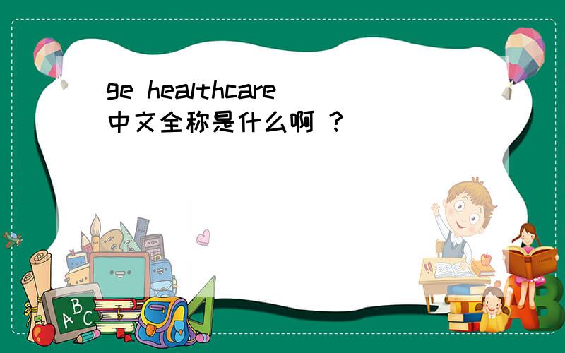 ge healthcare 中文全称是什么啊 ?