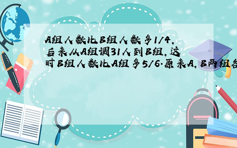 A组人数比B组人数多1/4,后来从A组调31人到B组,这时B组人数比A组多5/6.原来A,B两组各有多少人?