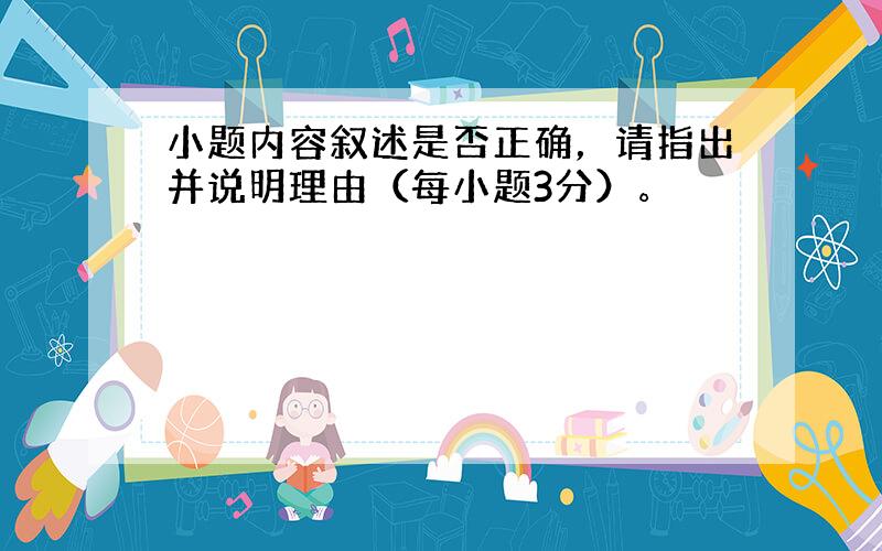 小题内容叙述是否正确，请指出并说明理由（每小题3分）。