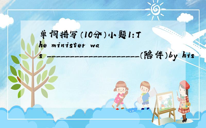 单词拼写（10分）小题1:The minister was ____________________（陪伴）by his