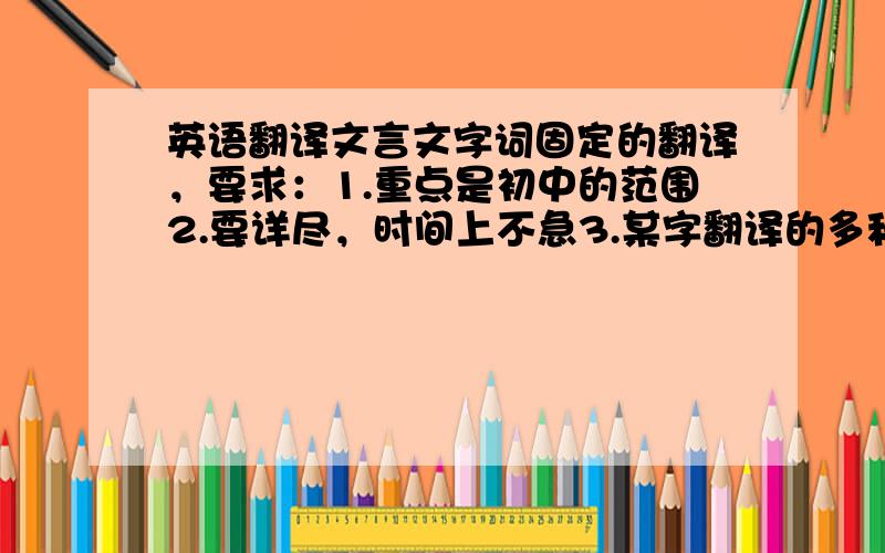 英语翻译文言文字词固定的翻译，要求：1.重点是初中的范围2.要详尽，时间上不急3.某字翻译的多种情况最多不要超过4种4.