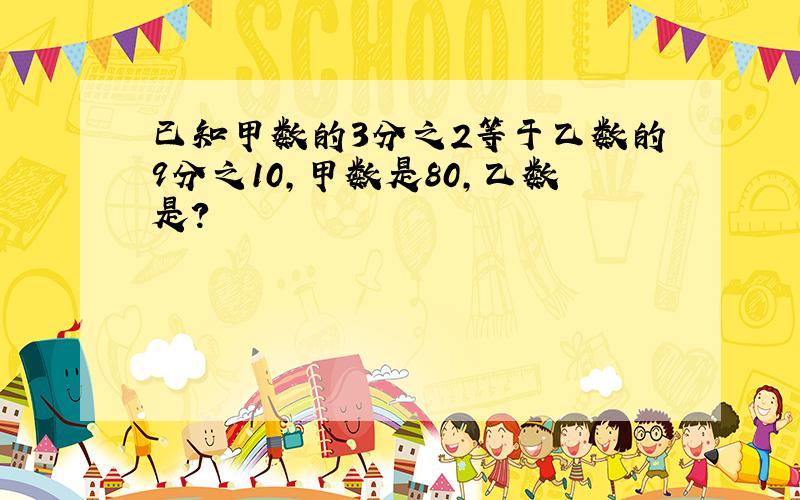 已知甲数的3分之2等于乙数的9分之10,甲数是80,乙数是?