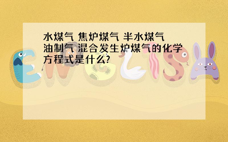 水煤气 焦炉煤气 半水煤气 油制气 混合发生炉煤气的化学方程式是什么?