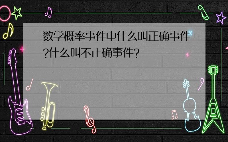 数学概率事件中什么叫正确事件?什么叫不正确事件?