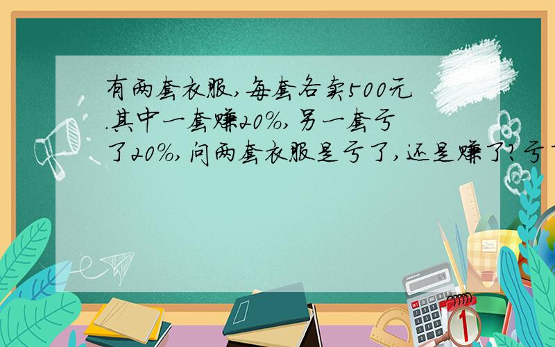 有两套衣服,每套各卖500元.其中一套赚20%,另一套亏了20%,问两套衣服是亏了,还是赚了?亏了多少?赚了