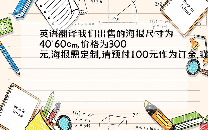 英语翻译我们出售的海报尺寸为40*60cm,价格为300元,海报需定制,请预付100元作为订金,我们会在3日内完成海报与