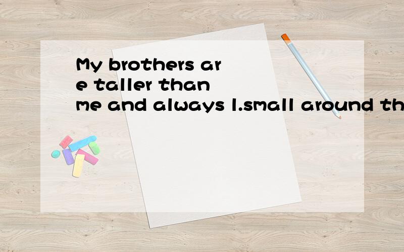 My brothers are taller than me and always l.small around the