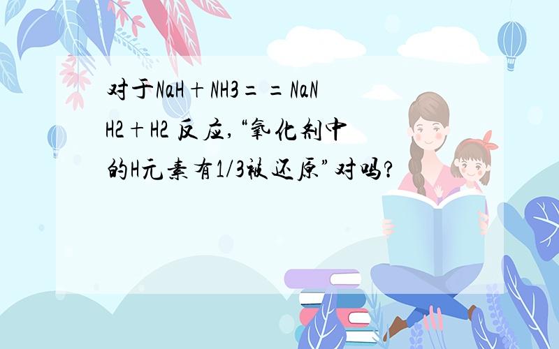 对于NaH+NH3==NaNH2+H2 反应,“氧化剂中的H元素有1/3被还原”对吗?