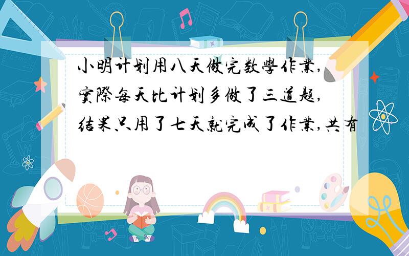 小明计划用八天做完数学作业,实际每天比计划多做了三道题,结果只用了七天就完成了作业,共有