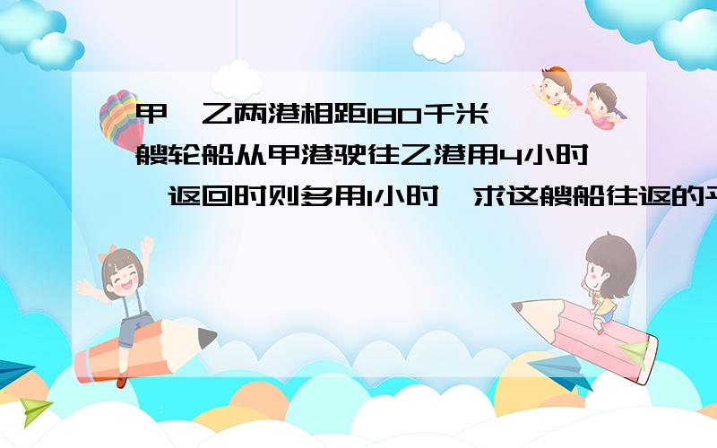 甲、乙两港相距180千米,一艘轮船从甲港驶往乙港用4小时,返回时则多用1小时,求这艘船往返的平均速度?