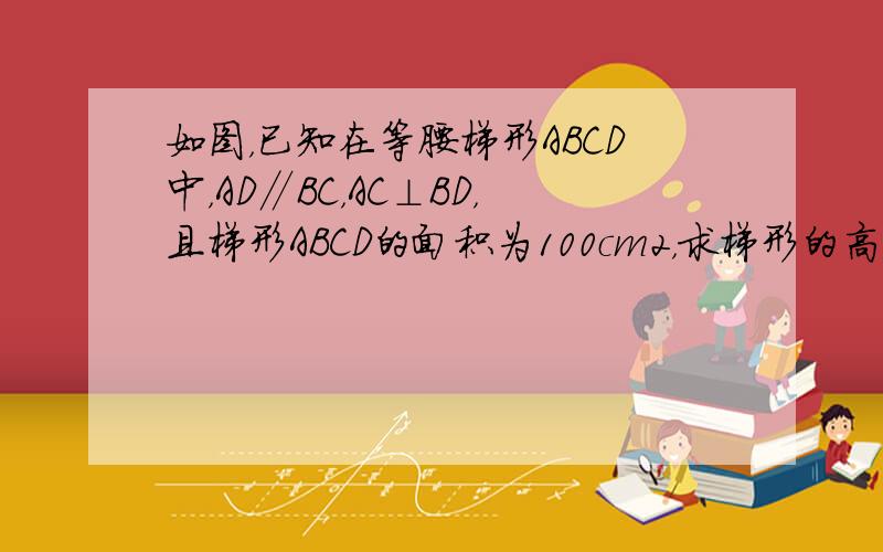 如图，已知在等腰梯形ABCD中，AD∥BC，AC⊥BD，且梯形ABCD的面积为100cm2，求梯形的高．