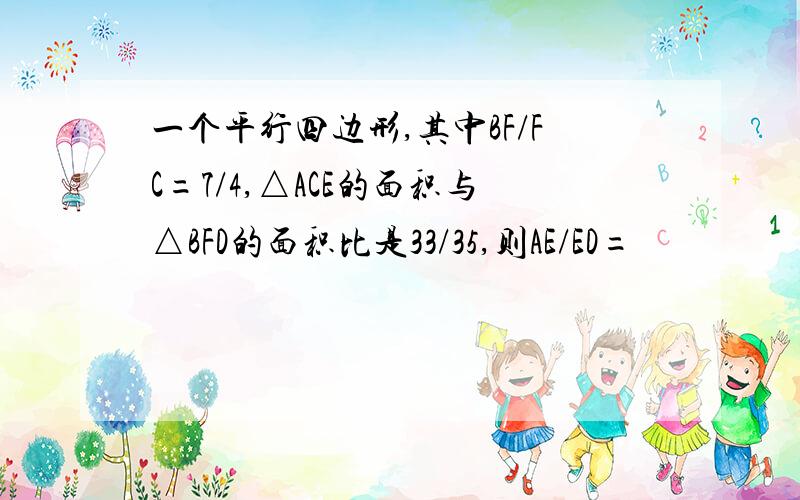 一个平行四边形,其中BF/FC=7/4,△ACE的面积与△BFD的面积比是33/35,则AE/ED=