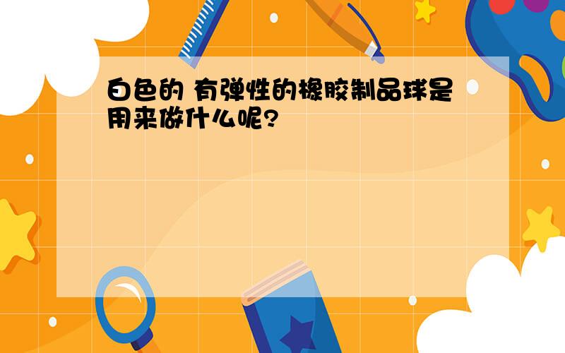 白色的 有弹性的橡胶制品球是用来做什么呢?