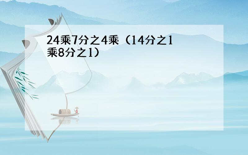 24乘7分之4乘（14分之1乘8分之1）