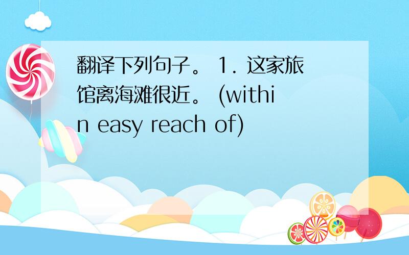 翻译下列句子。 1. 这家旅馆离海滩很近。 (within easy reach of)