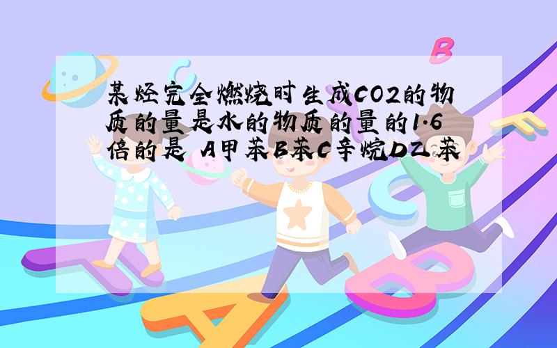 某烃完全燃烧时生成CO2的物质的量是水的物质的量的1．6倍的是 A甲苯B苯C辛烷D乙苯