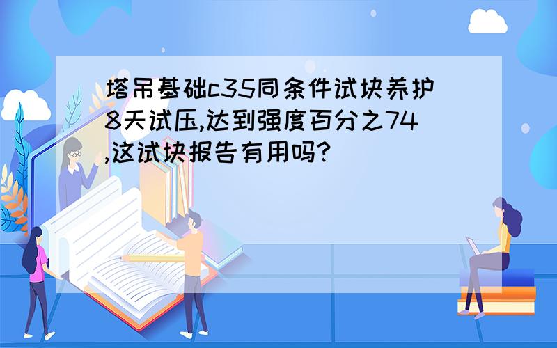 塔吊基础c35同条件试块养护8天试压,达到强度百分之74,这试块报告有用吗?