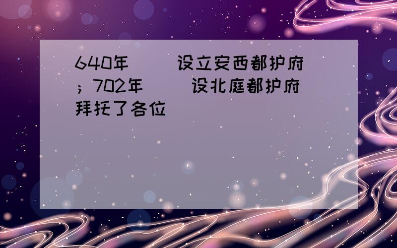 640年（ ）设立安西都护府；702年（ ）设北庭都护府拜托了各位