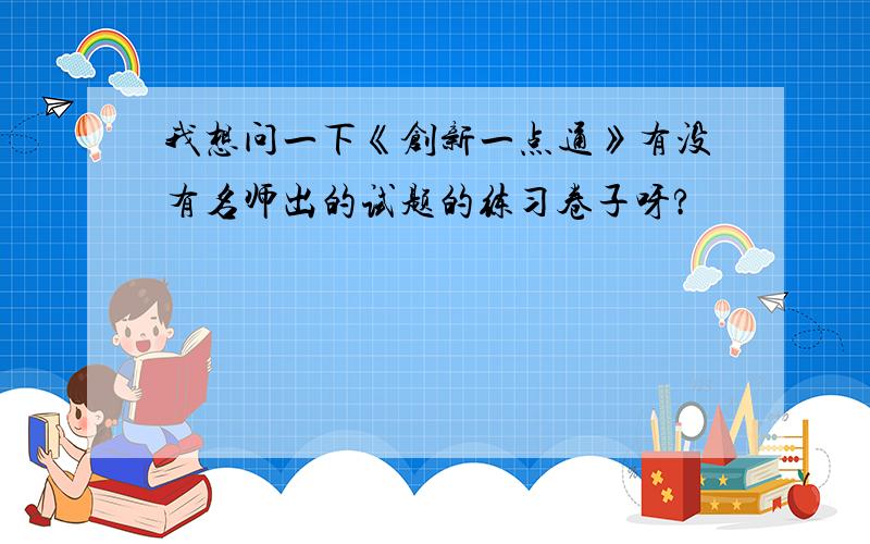 我想问一下《创新一点通》有没有名师出的试题的练习卷子呀?