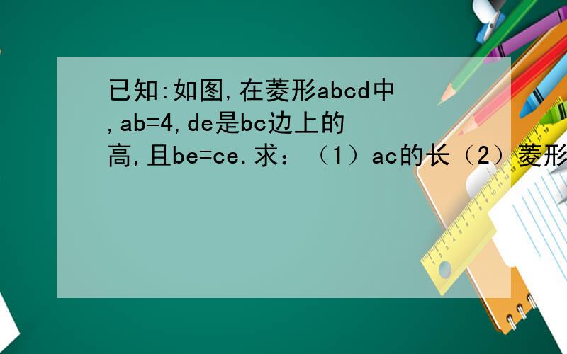 已知:如图,在菱形abcd中,ab=4,de是bc边上的高,且be=ce.求：（1）ac的长（2）菱形abcd的面积.