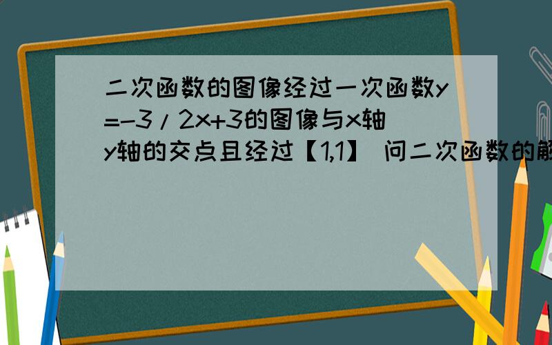 二次函数的图像经过一次函数y=-3/2x+3的图像与x轴y轴的交点且经过【1,1】 问二次函数的解析式 ,顶点坐标