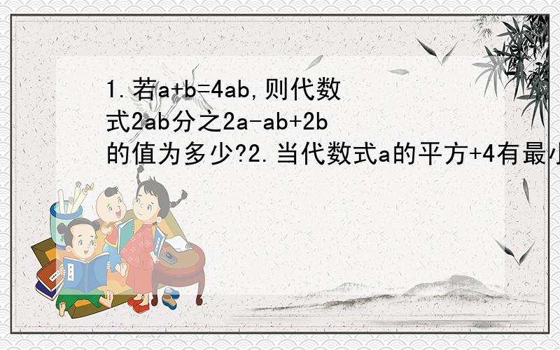 1.若a+b=4ab,则代数式2ab分之2a-ab+2b的值为多少?2.当代数式a的平方+4有最小值时,代数式负a-1的