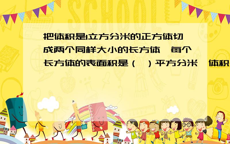 把体积是1立方分米的正方体切成两个同样大小的长方体,每个长方体的表面积是（ ）平方分米,体积是（