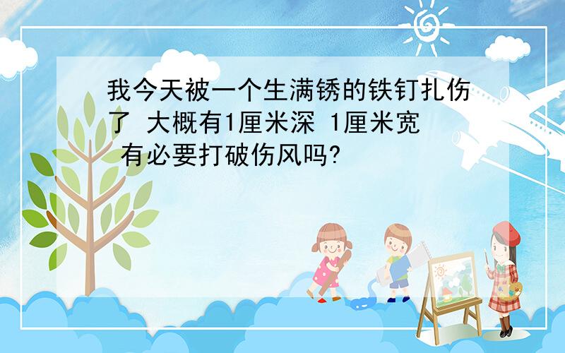 我今天被一个生满锈的铁钉扎伤了 大概有1厘米深 1厘米宽 有必要打破伤风吗?