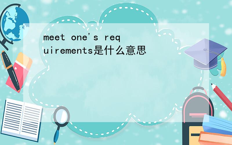 meet one's requirements是什么意思