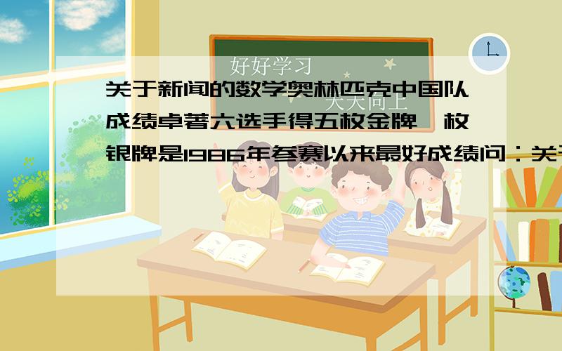 关于新闻的数学奥林匹克中国队成绩卓著六选手得五枚金牌一枚银牌是1986年参赛以来最好成绩问：关于标题六选手得五枚金牌一枚