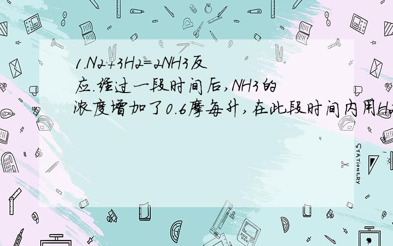 1.N2+3H2=2NH3反应.经过一段时间后,NH3的浓度增加了0.6摩每升,在此段时间内用H2表示的反应速率为0.4