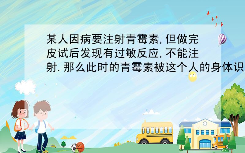 某人因病要注射青霉素,但做完皮试后发现有过敏反应,不能注射.那么此时的青霉素被这个人的身体识别为