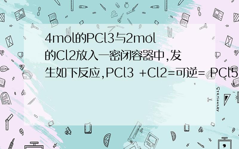 4mol的PCl3与2mol的Cl2放入一密闭容器中,发生如下反应,PCl3 +Cl2=可逆= PCl5,平衡时PCl5