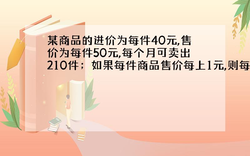 某商品的进价为每件40元,售价为每件50元,每个月可卖出210件；如果每件商品售价每上1元,则每个月少卖10