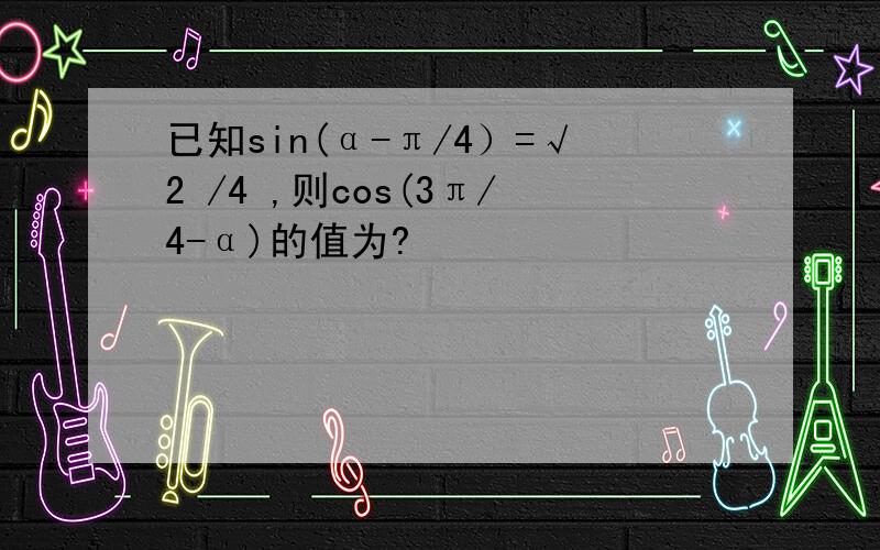 已知sin(α-π/4）=√2 /4 ,则cos(3π/4-α)的值为?