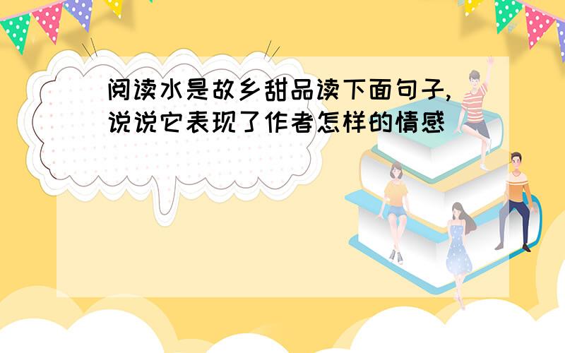 阅读水是故乡甜品读下面句子,说说它表现了作者怎样的情感