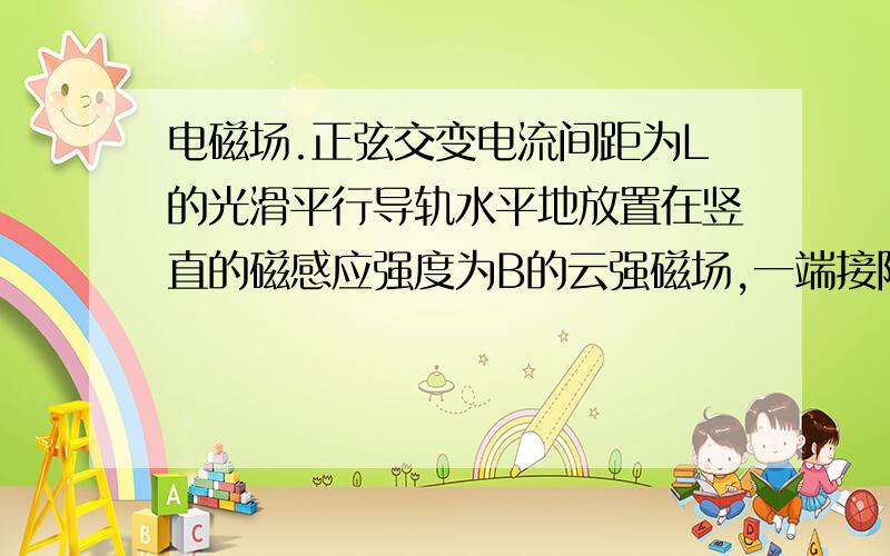 电磁场.正弦交变电流间距为L的光滑平行导轨水平地放置在竖直的磁感应强度为B的云强磁场,一端接阻值为R的电阻.一个电阻为R