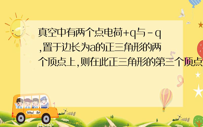 真空中有两个点电荷+q与-q,置于边长为a的正三角形的两个顶点上,则在此正三角形的第三个顶点处的电场强度