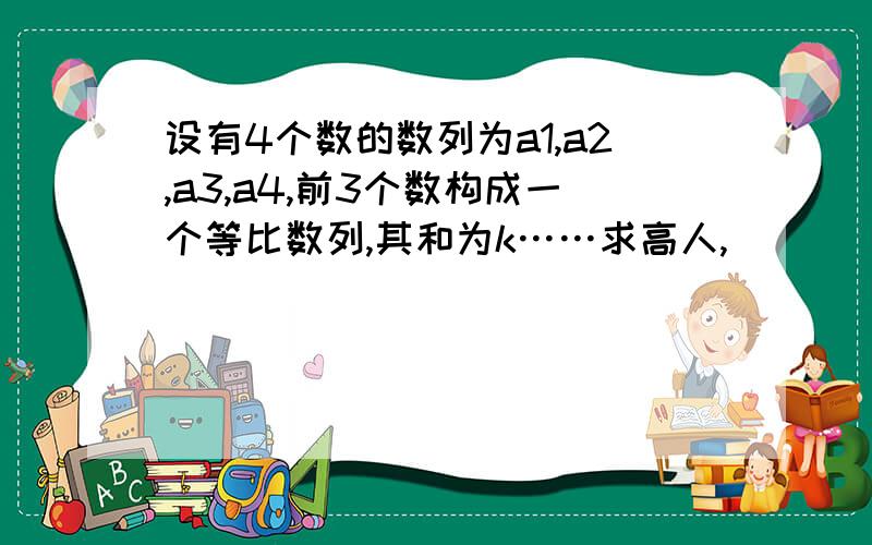 设有4个数的数列为a1,a2,a3,a4,前3个数构成一个等比数列,其和为k……求高人,