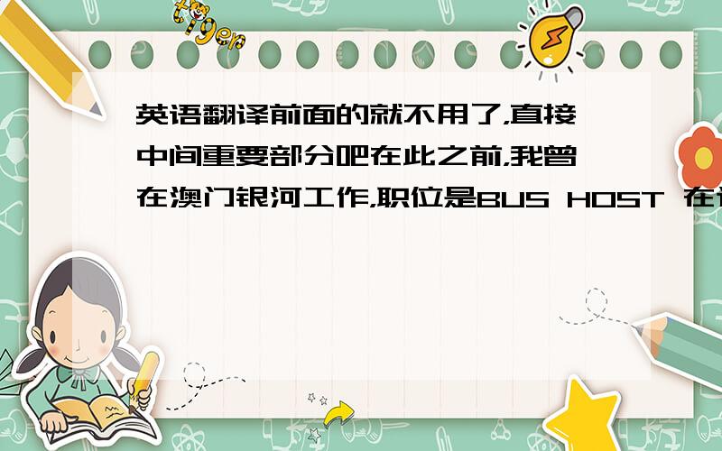 英语翻译前面的就不用了，直接中间重要部分吧在此之前，我曾在澳门银河工作，职位是BUS HOST 在这一年工作中，我学到了