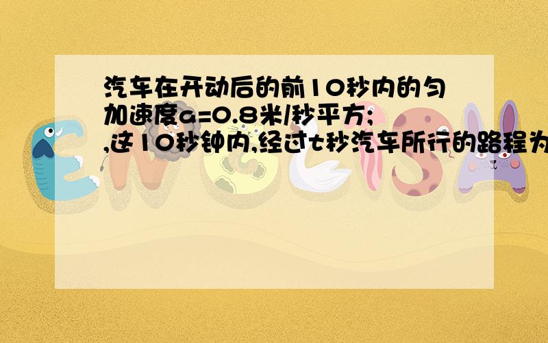 汽车在开动后的前10秒内的匀加速度a=0.8米/秒平方;,这10秒钟内,经过t秒汽车所行的路程为S=2分之1at平方