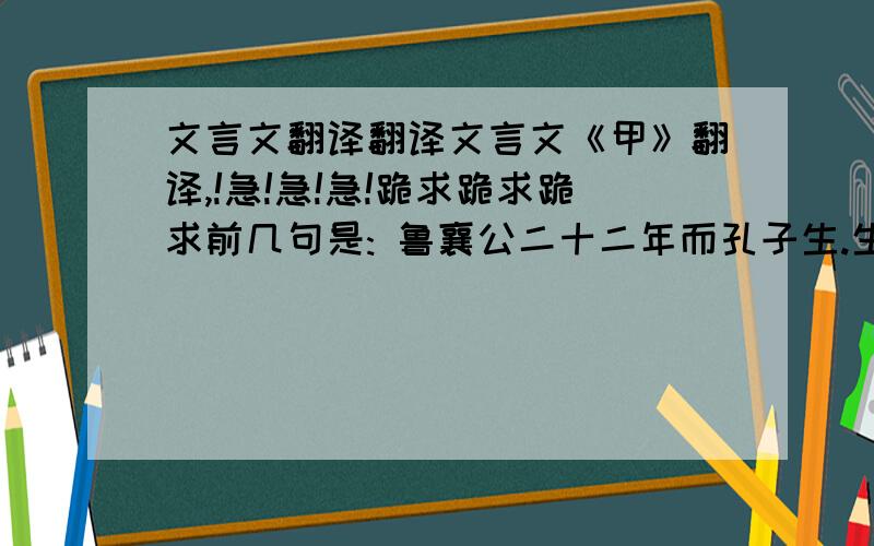 文言文翻译翻译文言文《甲》翻译,!急!急!急!跪求跪求跪求前几句是: 鲁襄公二十二年而孔子生.生而首上圩顶,故因名曰丘云