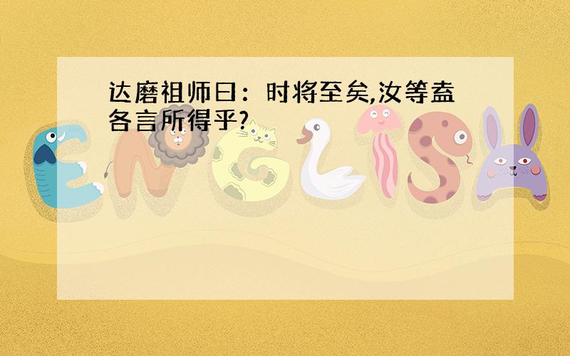 达磨祖师曰：时将至矣,汝等盍各言所得乎?