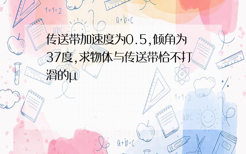 传送带加速度为0.5,倾角为37度,求物体与传送带恰不打滑的μ