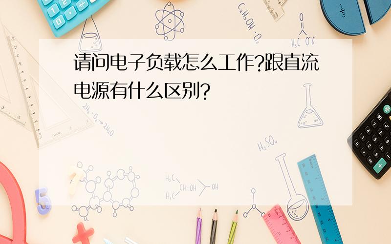 请问电子负载怎么工作?跟直流电源有什么区别?