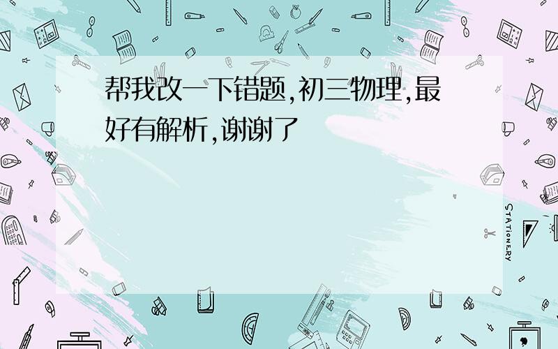 帮我改一下错题,初三物理,最好有解析,谢谢了