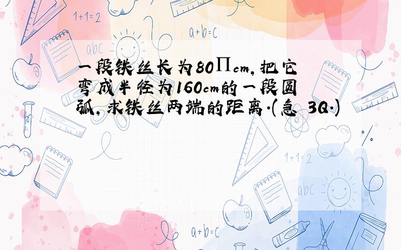 一段铁丝长为80∏cm,把它弯成半径为160cm的一段圆弧,求铁丝两端的距离.(急 3Q.)