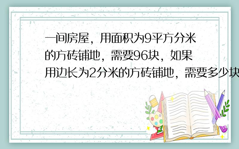 一间房屋，用面积为9平方分米的方砖铺地，需要96块，如果用边长为2分米的方砖铺地，需要多少块？