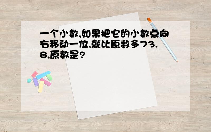 一个小数,如果把它的小数点向右移动一位,就比原数多73.8,原数是?